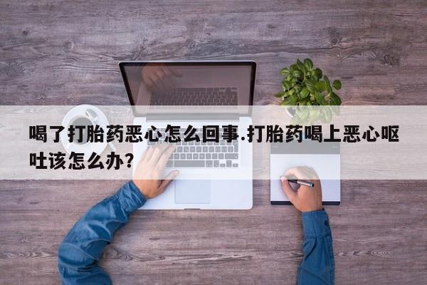 流产药网上怎么购买喝了打胎药恶心怎么回事.打胎药喝上恶心呕吐该怎么办？