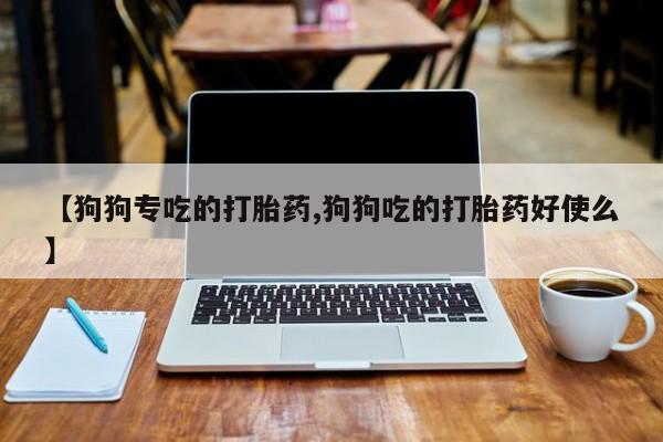 流产药网上怎么购买【狗狗专吃的打胎药,狗狗吃的打胎药好使么】