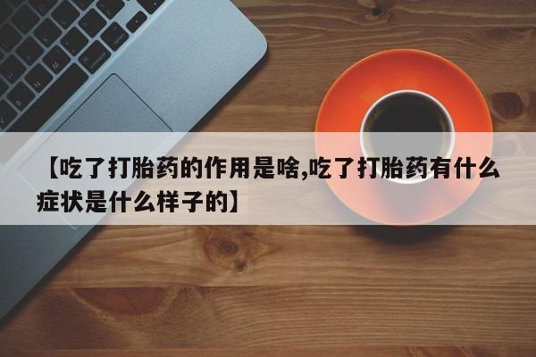 流产药网上怎么购买【吃了打胎药的作用是啥,吃了打胎药有什么症状是什么样子的】