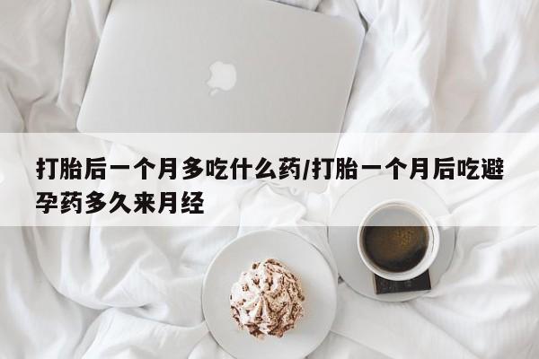 流产药网上怎么购买打胎后一个月多吃什么药/打胎一个月后吃避孕药多久来月经