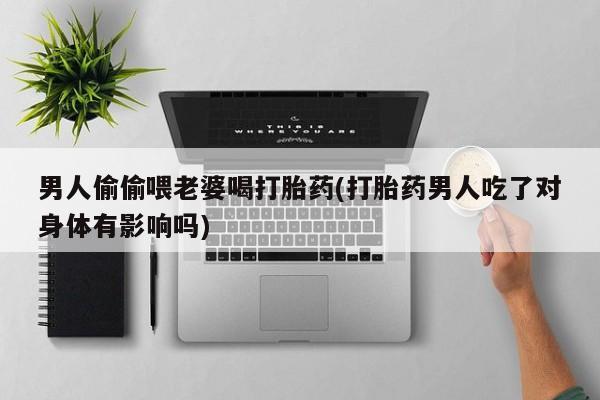 流产药网上怎么购买男人偷偷喂老婆喝打胎药(打胎药男人吃了对身体有影响吗)