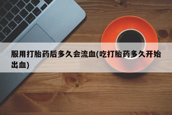 流产药网上怎么购买服用打胎药后多久会流血(吃打胎药多久开始出血)