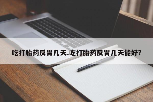 流产药网上怎么购买吃打胎药反胃几天.吃打胎药反胃几天能好？