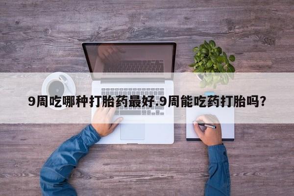 流产药网上怎么购买9周吃哪种打胎药最好.9周能吃药打胎吗？