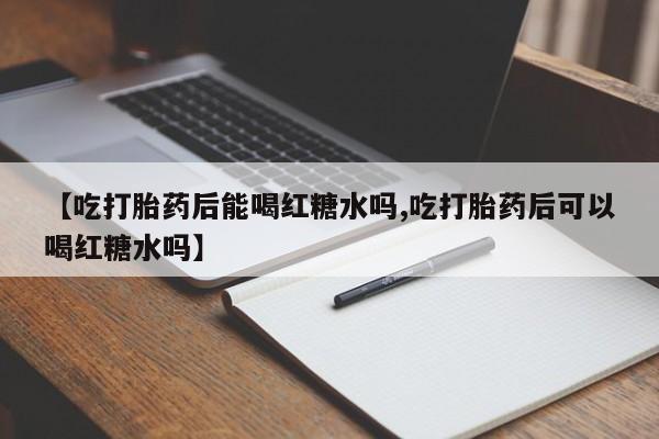 流产药网上怎么购买【吃打胎药后能喝红糖水吗,吃打胎药后可以喝红糖水吗】
