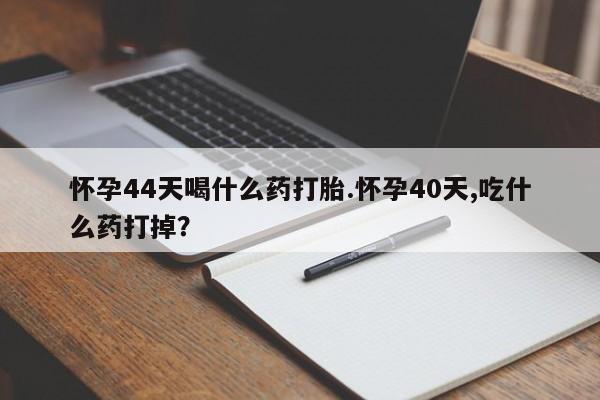 流产药网上怎么购买怀孕44天喝什么药打胎.怀孕40天,吃什么药打掉？