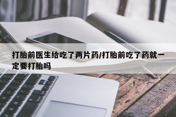 流产药网上怎么购买打胎前医生给吃了两片药/打胎前吃了药就一定要打胎吗