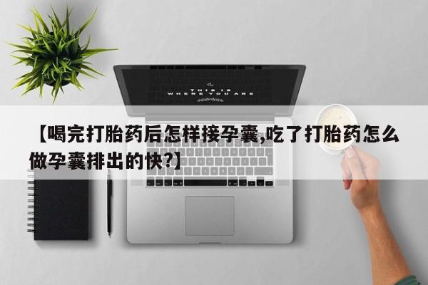 流产药网上怎么购买【喝完打胎药后怎样接孕囊,吃了打胎药怎么做孕囊排出的快?】