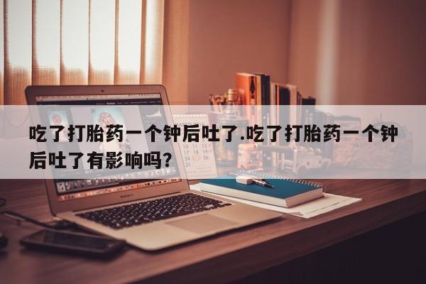 流产药网上怎么购买吃了打胎药一个钟后吐了.吃了打胎药一个钟后吐了有影响吗？