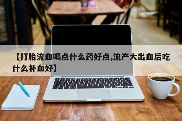 流产药网上怎么购买【打胎流血喝点什么药好点,流产大出血后吃什么补血好】