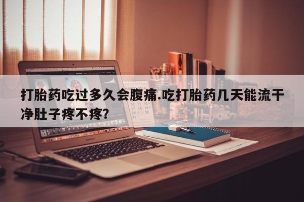 流产药网上怎么购买打胎药吃过多久会腹痛.吃打胎药几天能流干净肚子疼不疼？