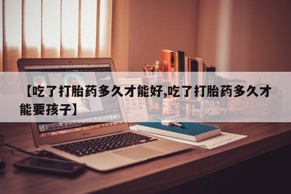 流产药网上怎么购买【吃了打胎药多久才能好,吃了打胎药多久才能要孩子】