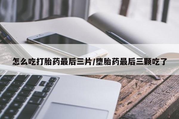 流产药网上怎么购买怎么吃打胎药最后三片/堕胎药最后三颗吃了