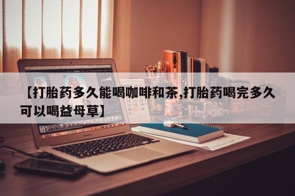 流产药网上怎么购买【打胎药多久能喝咖啡和茶,打胎药喝完多久可以喝益母草】