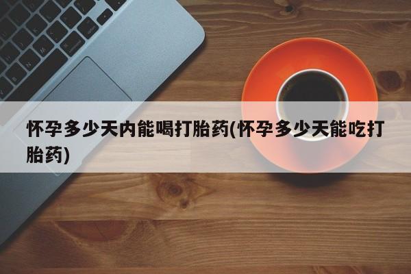 流产药网上怎么购买怀孕多少天内能喝打胎药(怀孕多少天能吃打胎药)