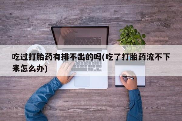 流产药网上怎么购买吃过打胎药有排不出的吗(吃了打胎药流不下来怎么办)