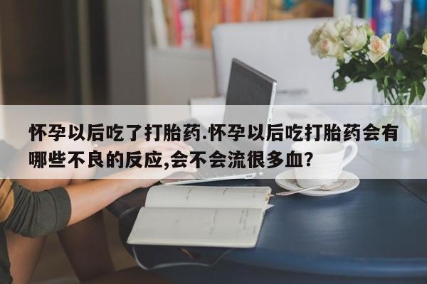 流产药网上怎么购买怀孕以后吃了打胎药.怀孕以后吃打胎药会有哪些不良的反应,会不会流很多血？