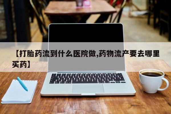流产药网上怎么购买【打胎药流到什么医院做,药物流产要去哪里买药】