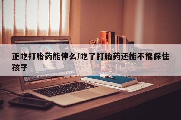 流产药网上怎么购买正吃打胎药能停么/吃了打胎药还能不能保住孩子