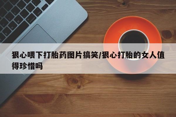 流产药网上怎么购买狠心喂下打胎药图片搞笑/狠心打胎的女人值得珍惜吗