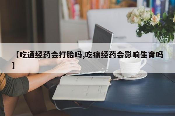 流产药网上怎么购买【吃通经药会打胎吗,吃痛经药会影响生育吗】