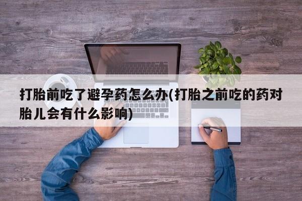 流产药网上怎么购买打胎前吃了避孕药怎么办(打胎之前吃的药对胎儿会有什么影响)