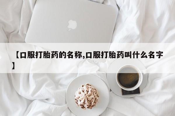流产药网上怎么购买【口服打胎药的名称,口服打胎药叫什么名字】