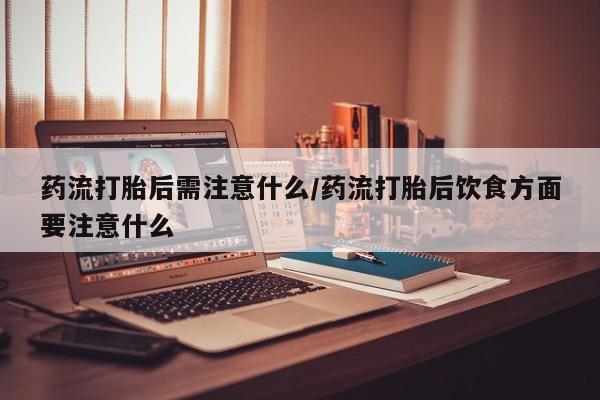 流产药网上怎么购买药流打胎后需注意什么/药流打胎后饮食方面要注意什么