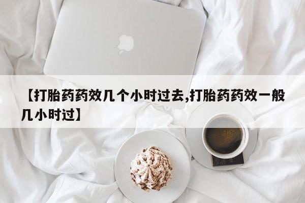流产药网上怎么购买【打胎药药效几个小时过去,打胎药药效一般几小时过】