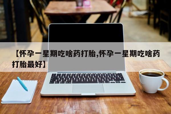 流产药网上怎么购买【怀孕一星期吃啥药打胎,怀孕一星期吃啥药打胎最好】