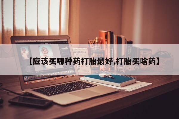 流产药网上怎么购买【应该买哪种药打胎最好,打胎买啥药】