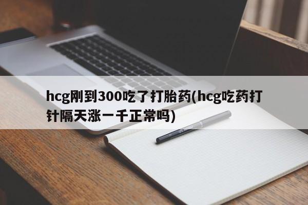 流产药网上怎么购买hcg刚到300吃了打胎药(hcg吃药打针隔天涨一千正常吗)