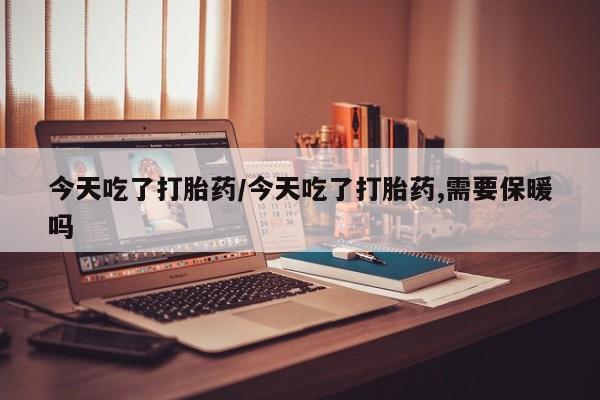 流产药网上怎么购买今天吃了打胎药/今天吃了打胎药,需要保暖吗