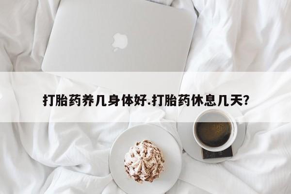 流产药网上怎么购买打胎药养几身体好.打胎药休息几天？