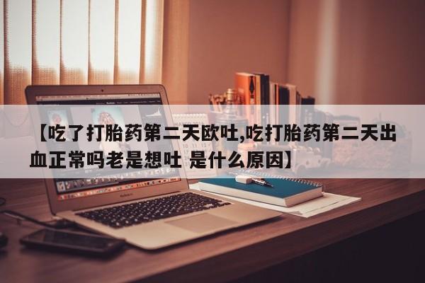 流产药网上怎么购买【吃了打胎药第二天欧吐,吃打胎药第二天出血正常吗老是想吐 是什么原因】