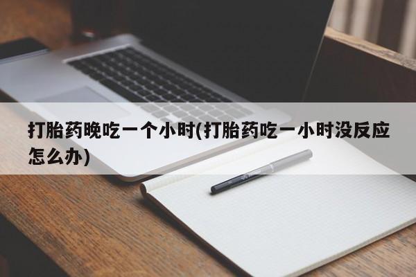 流产药网上怎么购买打胎药晚吃一个小时(打胎药吃一小时没反应怎么办)