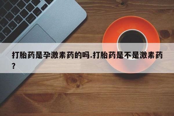 流产药网上怎么购买打胎药是孕激素药的吗.打胎药是不是激素药？
