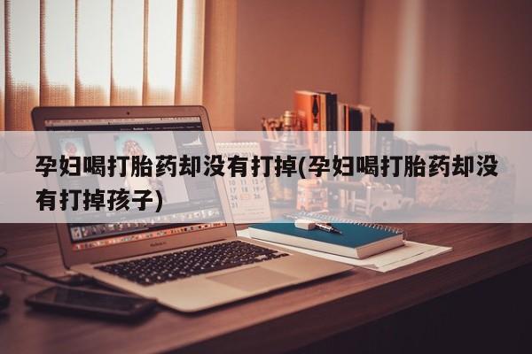 流产药网上怎么购买孕妇喝打胎药却没有打掉(孕妇喝打胎药却没有打掉孩子)