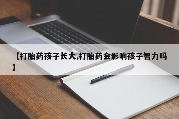 流产药网上怎么购买【打胎药孩子长大,打胎药会影响孩子智力吗】