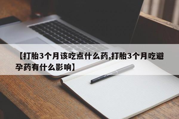 流产药网上怎么购买【打胎3个月该吃点什么药,打胎3个月吃避孕药有什么影响】