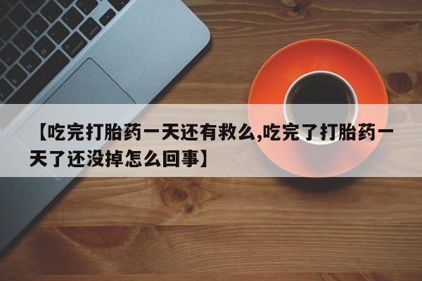 流产药网上怎么购买【吃完打胎药一天还有救么,吃完了打胎药一天了还没掉怎么回事】
