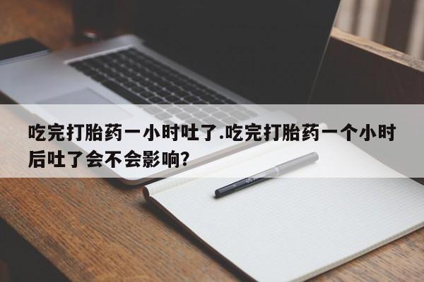 流产药网上怎么购买吃完打胎药一小时吐了.吃完打胎药一个小时后吐了会不会影响？