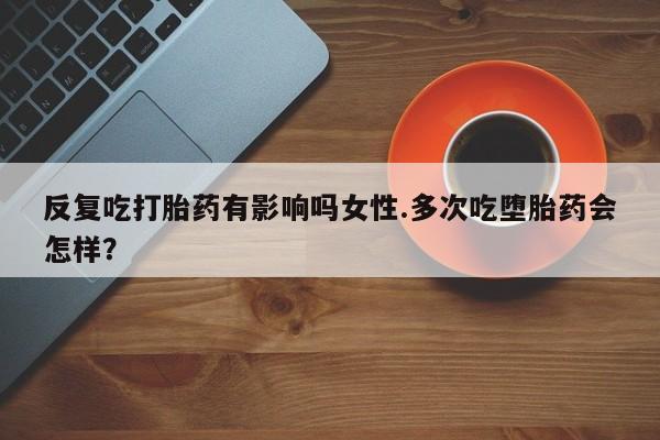 流产药网上怎么购买反复吃打胎药有影响吗女性.多次吃堕胎药会怎样？