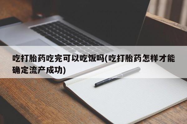 流产药网上怎么购买吃打胎药吃完可以吃饭吗(吃打胎药怎样才能确定流产成功)