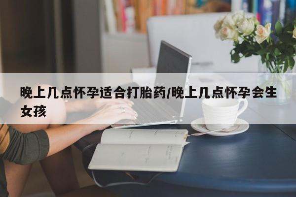 流产药网上怎么购买晚上几点怀孕适合打胎药/晚上几点怀孕会生女孩