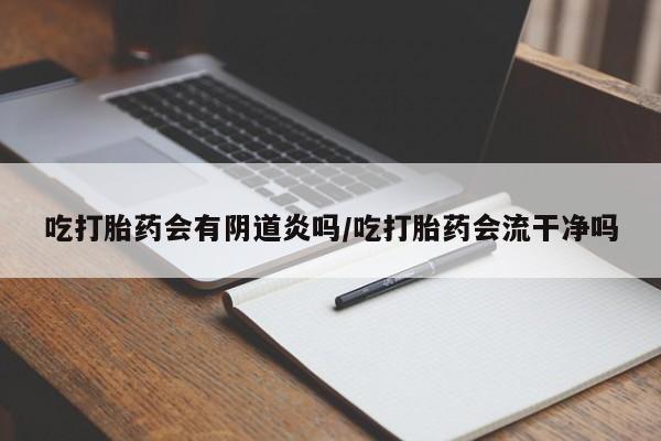 流产药网上怎么购买吃打胎药会有阴道炎吗/吃打胎药会流干净吗