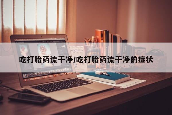 流产药网上怎么购买吃打胎药流干净/吃打胎药流干净的症状