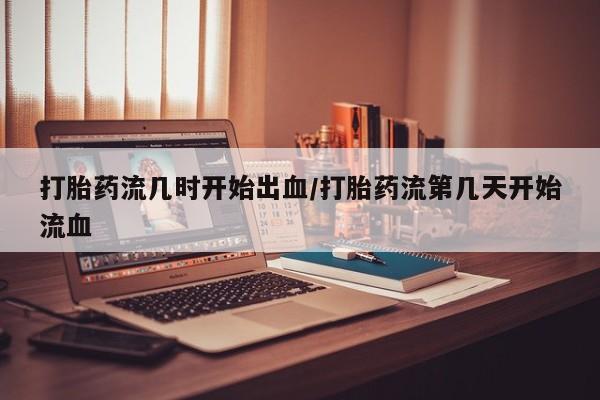 流产药网上怎么购买打胎药流几时开始出血/打胎药流第几天开始流血