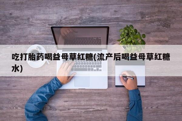 流产药网上怎么购买吃打胎药喝益母草红糖(流产后喝益母草红糖水)