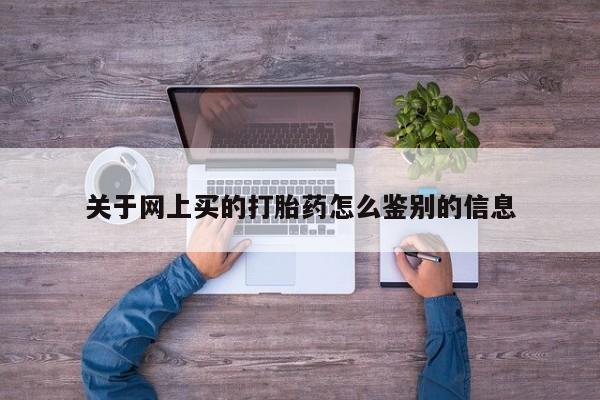 流产药网上怎么购买关于网上买的打胎药怎么鉴别的信息